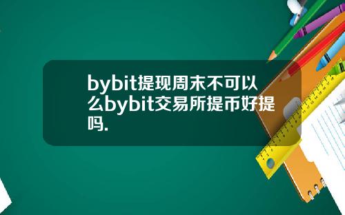 bybit提现周末不可以么bybit交易所提币好提吗.