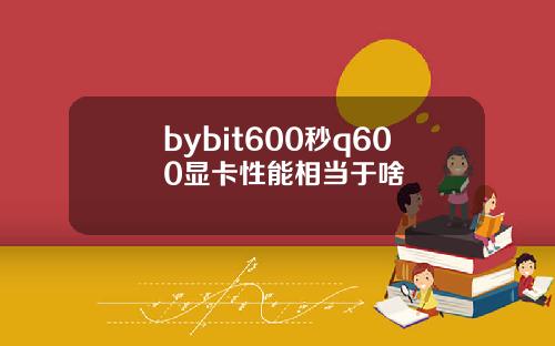 bybit600秒q600显卡性能相当于啥