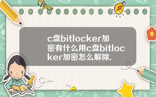 c盘bitlocker加密有什么用c盘bitlocker加密怎么解除.