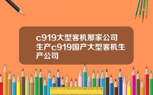 c919大型客机那家公司生产c919国产大型客机生产公司