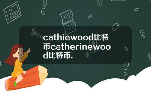 cathiewood比特币catherinewood比特币.