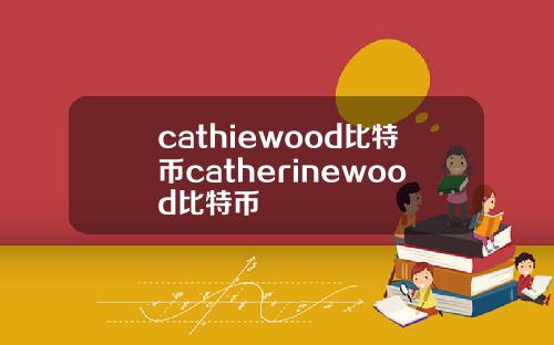 cathiewood比特币catherinewood比特币