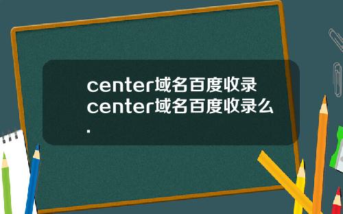 center域名百度收录center域名百度收录么.