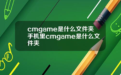 cmgame是什么文件夹手机里cmgame是什么文件夹