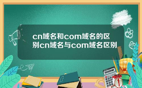 cn域名和com域名的区别cn域名与com域名区别