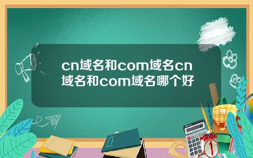 cn域名和com域名cn域名和com域名哪个好