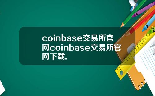 coinbase交易所官网coinbase交易所官网下载.