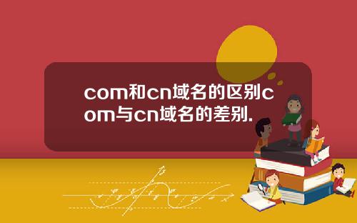 com和cn域名的区别com与cn域名的差别.