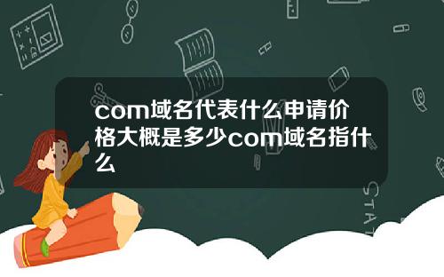 com域名代表什么申请价格大概是多少com域名指什么