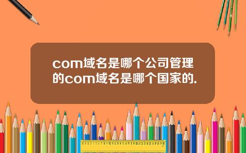 com域名是哪个公司管理的com域名是哪个国家的.
