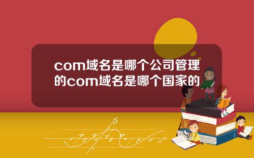 com域名是哪个公司管理的com域名是哪个国家的