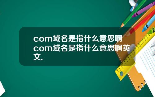 com域名是指什么意思啊com域名是指什么意思啊英文.