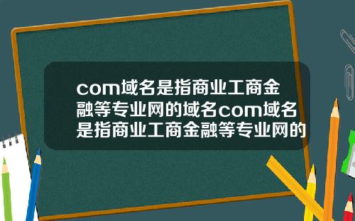 com域名是指商业工商金融等专业网的域名com域名是指商业工商金融等专业网的域名.