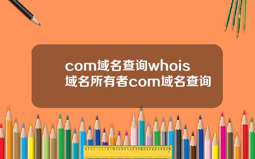 com域名查询whois域名所有者com域名查询