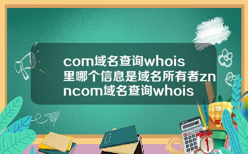 com域名查询whois里哪个信息是域名所有者znncom域名查询whois里哪个信息是域名所有者.