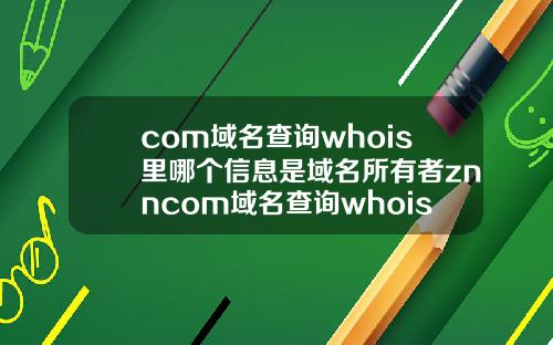 com域名查询whois里哪个信息是域名所有者znncom域名查询whois里哪个信息是域名所有者