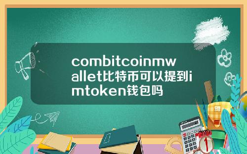 combitcoinmwallet比特币可以提到imtoken钱包吗