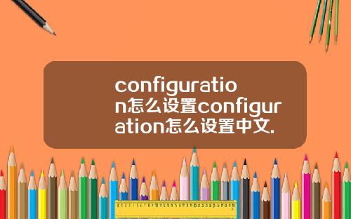 configuration怎么设置configuration怎么设置中文.