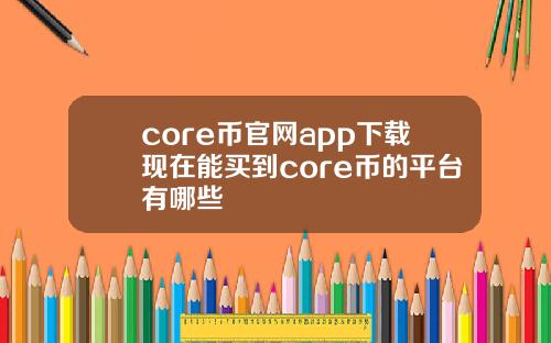 core币官网app下载现在能买到core币的平台有哪些