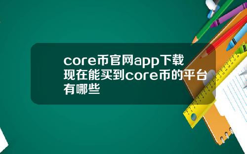 core币官网app下载现在能买到core币的平台有哪些