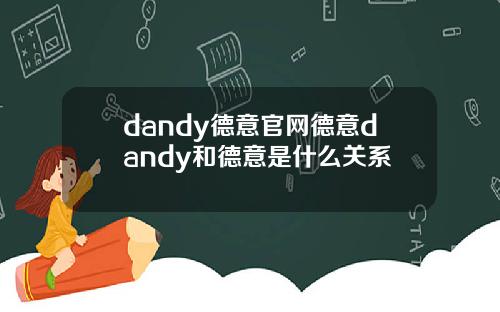 dandy德意官网德意dandy和德意是什么关系