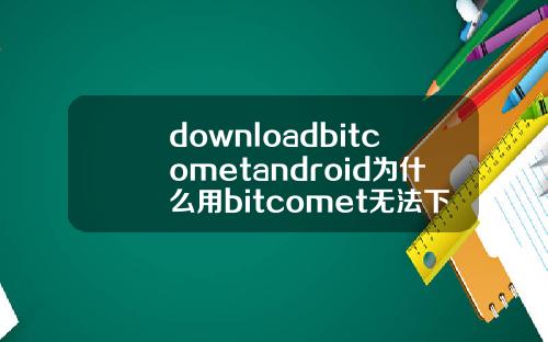 downloadbitcometandroid为什么用bitcomet无法下载.