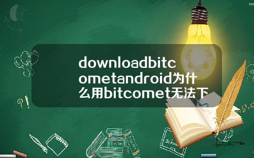 downloadbitcometandroid为什么用bitcomet无法下载