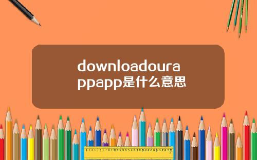 downloadourappapp是什么意思