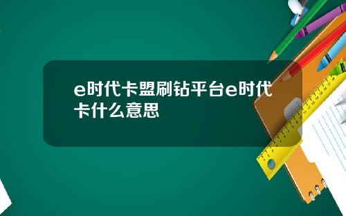 e时代卡盟刷钻平台e时代卡什么意思