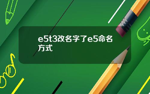 e5t3改名字了e5命名方式