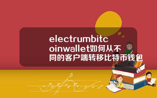 electrumbitcoinwallet如何从不同的客户端转移比特币钱包