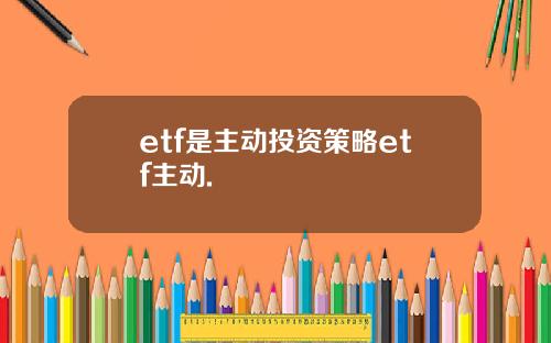 etf是主动投资策略etf主动.