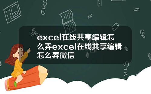 excel在线共享编辑怎么弄excel在线共享编辑怎么弄微信
