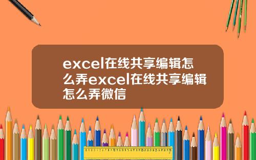 excel在线共享编辑怎么弄excel在线共享编辑怎么弄微信