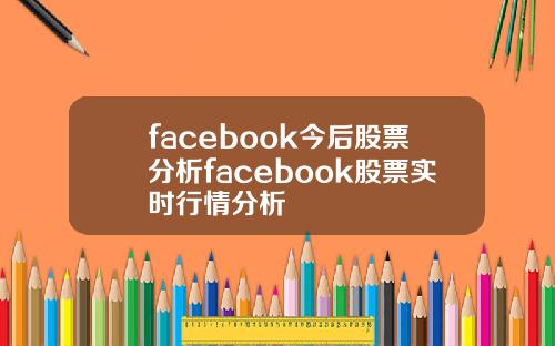 facebook今后股票分析facebook股票实时行情分析
