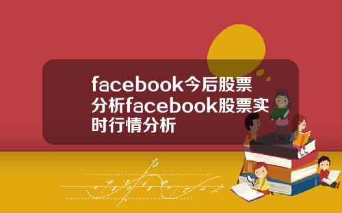 facebook今后股票分析facebook股票实时行情分析