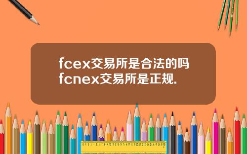 fcex交易所是合法的吗fcnex交易所是正规.