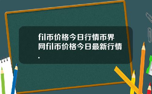 fil币价格今日行情币界网fil币价格今日最新行情.