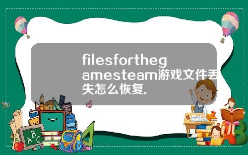 filesforthegamesteam游戏文件丢失怎么恢复.