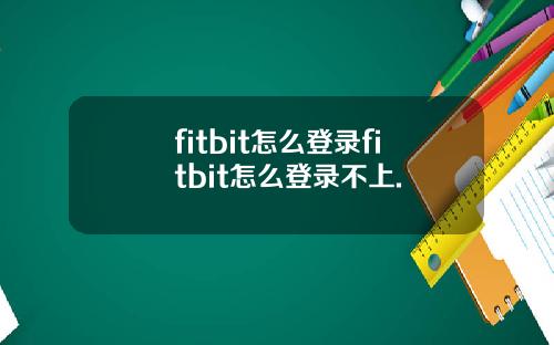 fitbit怎么登录fitbit怎么登录不上.