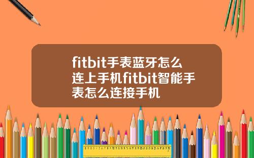 fitbit手表蓝牙怎么连上手机fitbit智能手表怎么连接手机