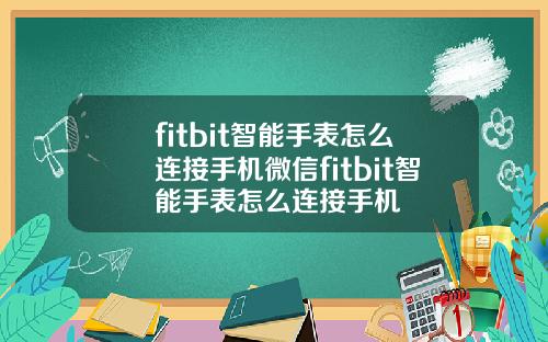 fitbit智能手表怎么连接手机微信fitbit智能手表怎么连接手机