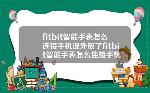 fitbit智能手表怎么连接手机没外放了fitbit智能手表怎么连接手机