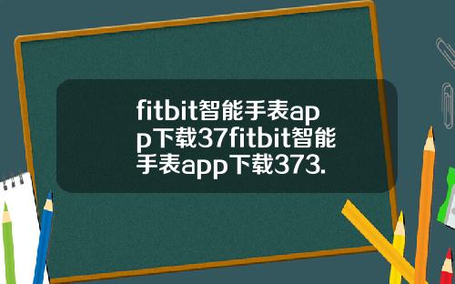 fitbit智能手表app下载37fitbit智能手表app下载373.