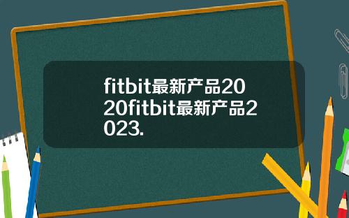 fitbit最新产品2020fitbit最新产品2023.