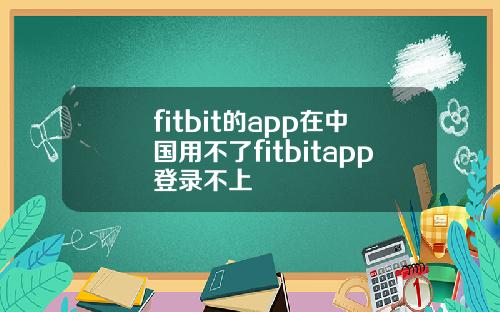 fitbit的app在中国用不了fitbitapp登录不上
