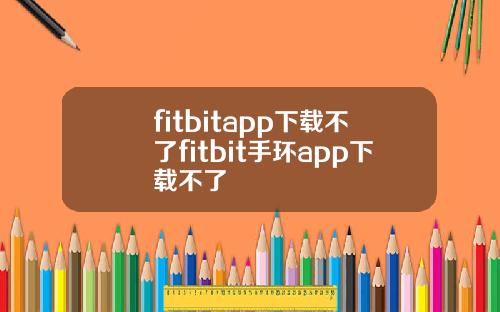 fitbitapp下载不了fitbit手环app下载不了