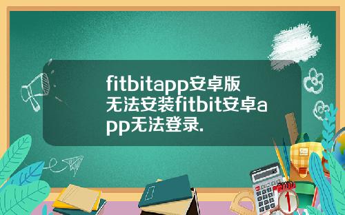 fitbitapp安卓版无法安装fitbit安卓app无法登录.