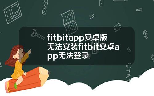 fitbitapp安卓版无法安装fitbit安卓app无法登录