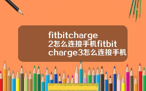 fitbitcharge2怎么连接手机fitbitcharge3怎么连接手机.